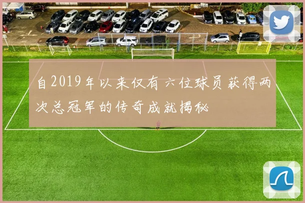 自2019年以来仅有六位球员获得两次总冠军的传奇成就揭秘