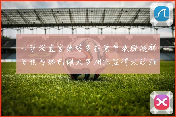 卡萨诺直言劳塔罗在意甲表现超群马伦与姆巴佩大罗相比显得太过稚嫩
