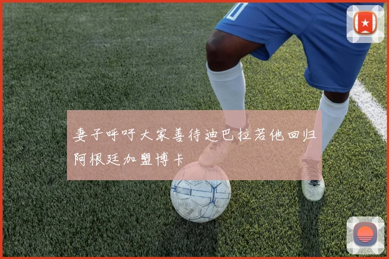 妻子呼吁大家善待迪巴拉若他回归阿根廷加盟博卡