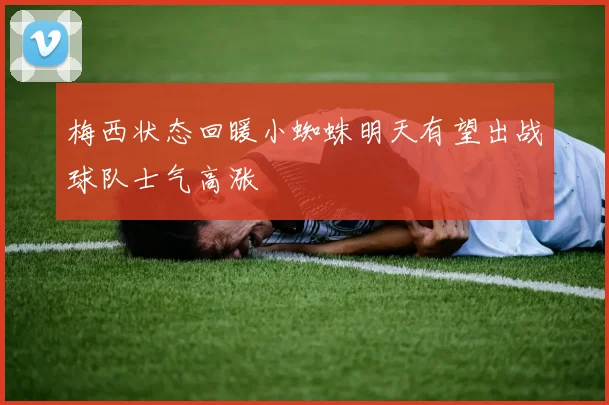 梅西状态回暖小蜘蛛明天有望出战球队士气高涨