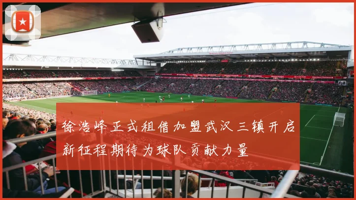徐浩峰正式租借加盟武汉三镇开启新征程期待为球队贡献力量