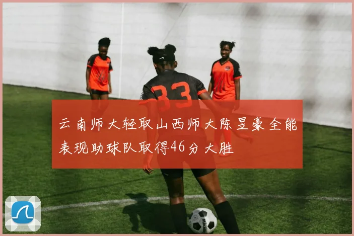 云南师大轻取山西师大陈昱豪全能表现助球队取得46分大胜