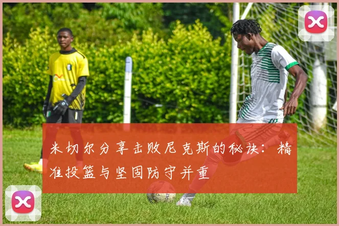 米切尔分享击败尼克斯的秘诀：精准投篮与坚固防守并重