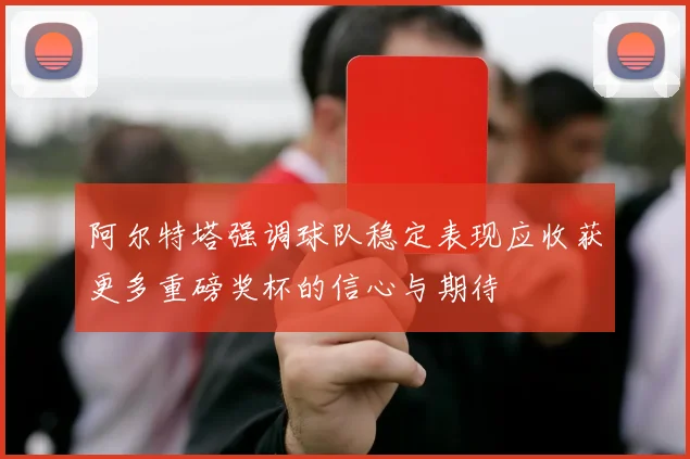 阿尔特塔强调球队稳定表现应收获更多重磅奖杯的信心与期待