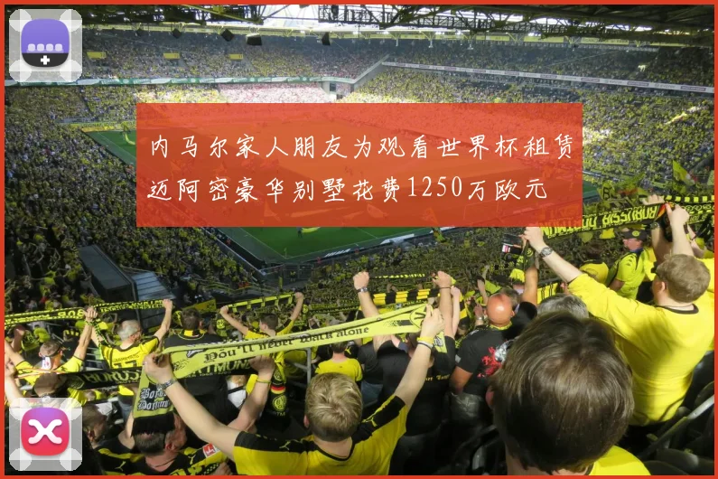 内马尔家人朋友为观看世界杯租赁迈阿密豪华别墅花费1250万欧元