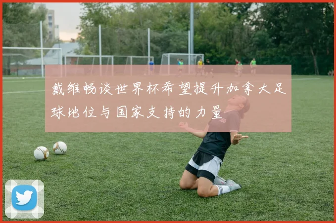 戴维畅谈世界杯希望提升加拿大足球地位与国家支持的力量