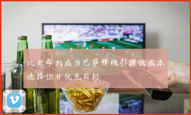比尔希利成为巴萨锋线引援低成本选择但非优先目标