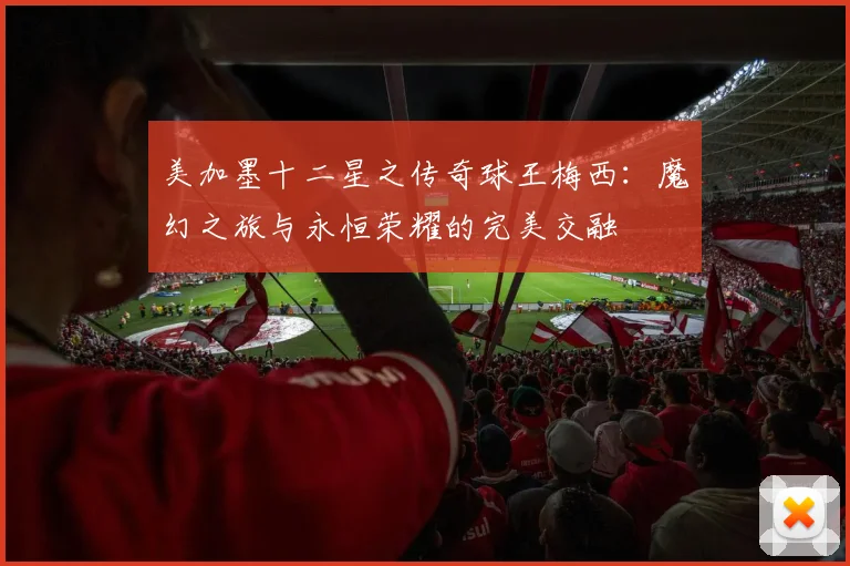 美加墨十二星之传奇球王梅西：魔幻之旅与永恒荣耀的完美交融