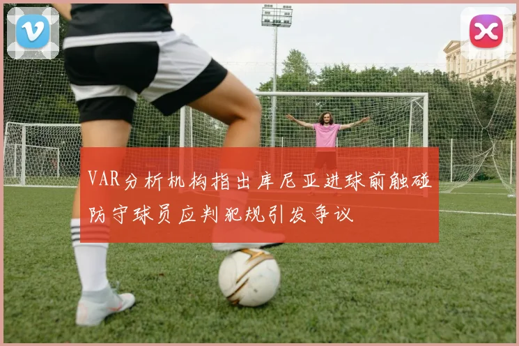 VAR分析机构指出库尼亚进球前触碰防守球员应判犯规引发争议