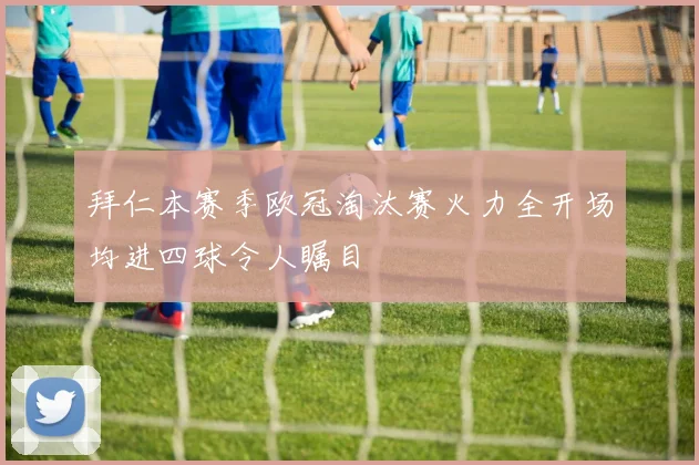 拜仁本赛季欧冠淘汰赛火力全开场均进四球令人瞩目