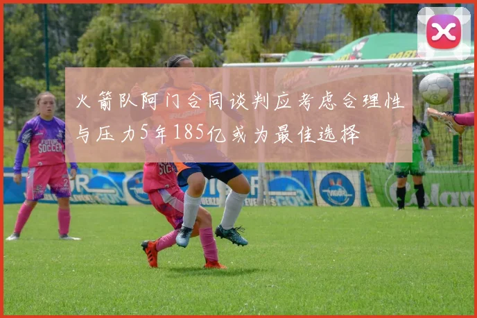 火箭队阿门合同谈判应考虑合理性与压力5年185亿或为最佳选择