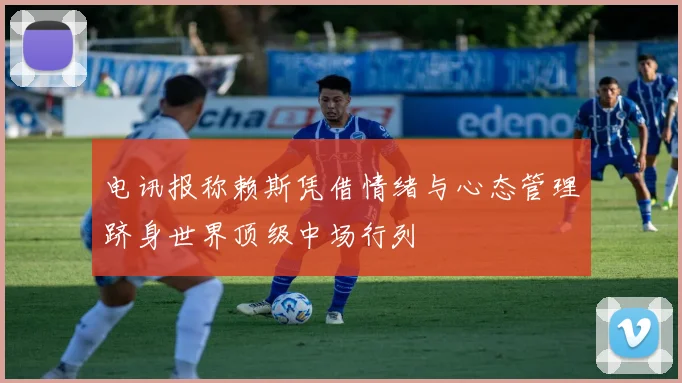 电讯报称赖斯凭借情绪与心态管理跻身世界顶级中场行列