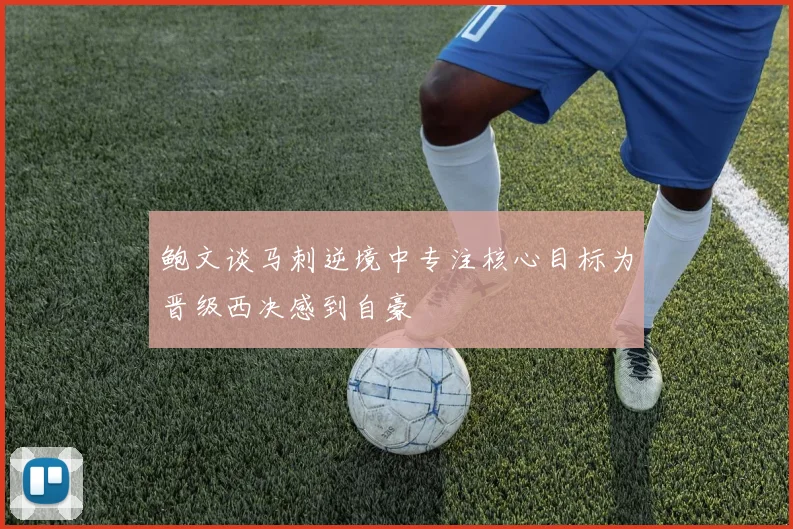 鲍文谈马刺逆境中专注核心目标为晋级西决感到自豪