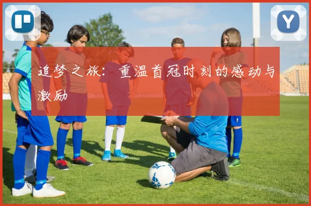 追梦之旅：重温首冠时刻的感动与激励