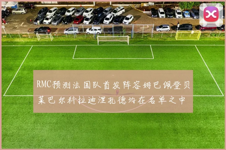 RMC预测法国队首发阵容姆巴佩登贝莱巴尔科拉迪涅孔德均在名单之中
