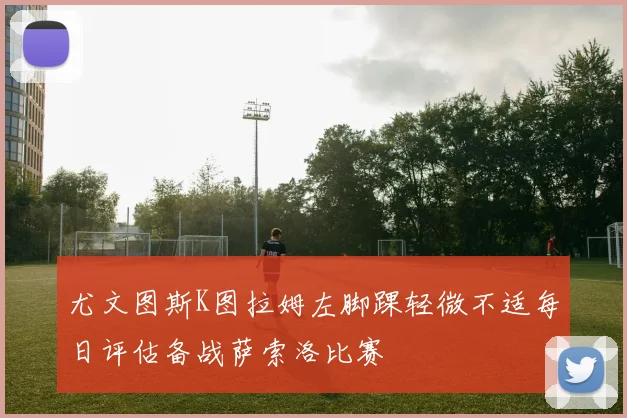 尤文图斯K图拉姆左脚踝轻微不适每日评估备战萨索洛比赛