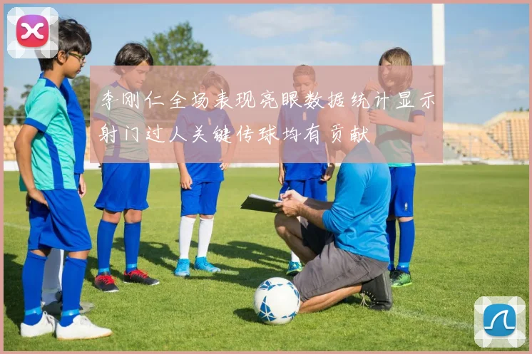 李刚仁全场表现亮眼数据统计显示射门过人关键传球均有贡献