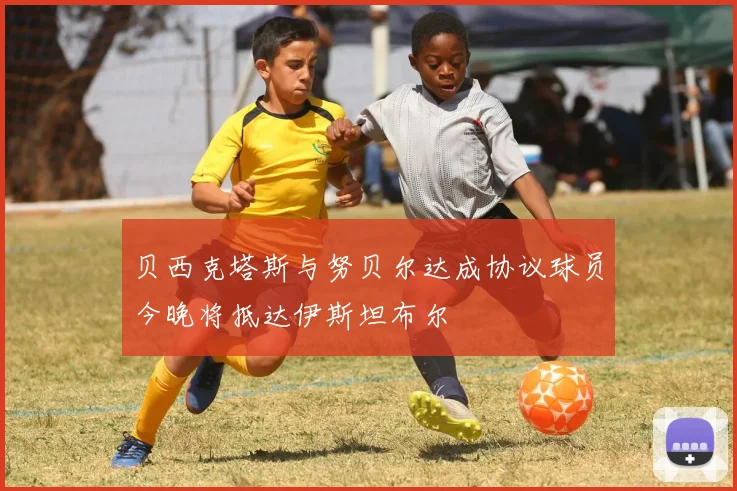 贝西克塔斯与努贝尔达成协议球员今晚将抵达伊斯坦布尔