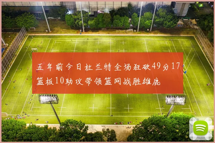 五年前今日杜兰特全场狂砍49分17篮板10助攻带领篮网战胜雄鹿
