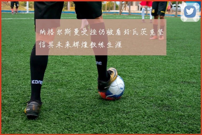 纳格尔斯曼受挫仍被看好瓦茨克坚信其未来辉煌教练生涯