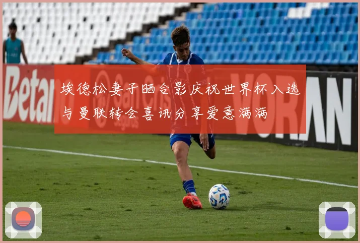 埃德松妻子晒合影庆祝世界杯入选与曼联转会喜讯分享爱意满满