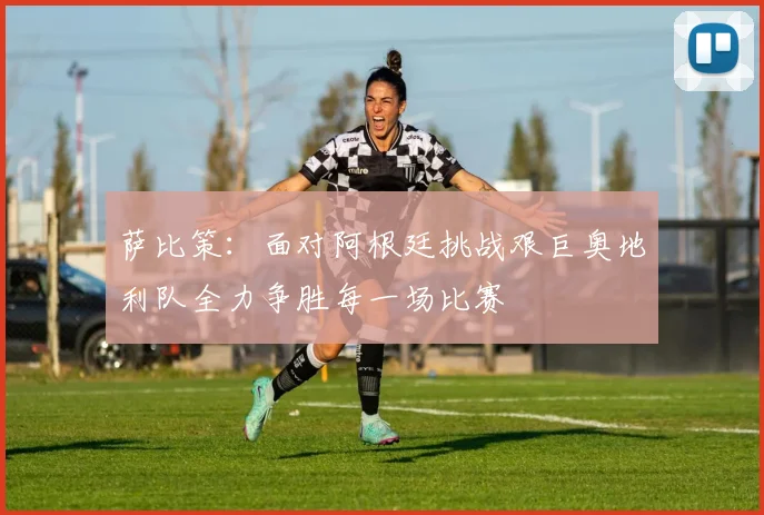 萨比策：面对阿根廷挑战艰巨奥地利队全力争胜每一场比赛