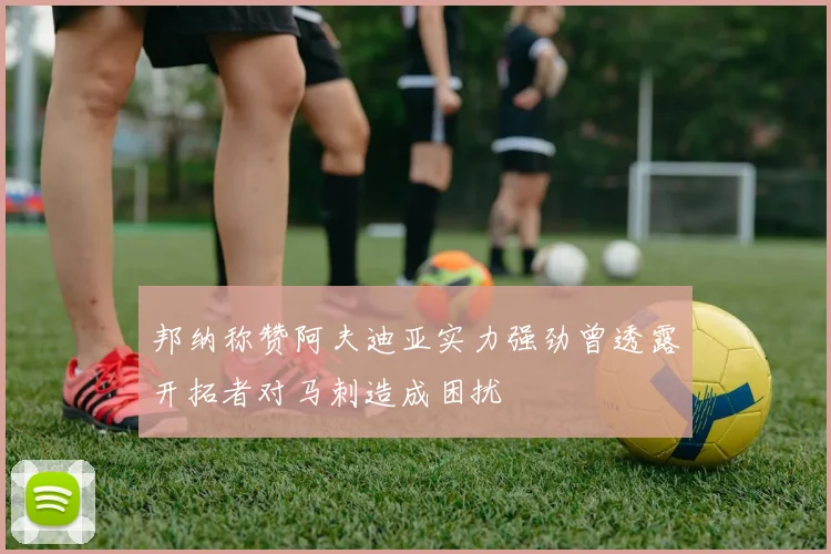 邦纳称赞阿夫迪亚实力强劲曾透露开拓者对马刺造成困扰