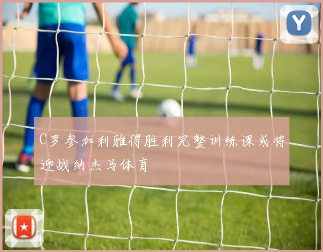 C罗参加利雅得胜利完整训练课或将迎战纳杰马体育