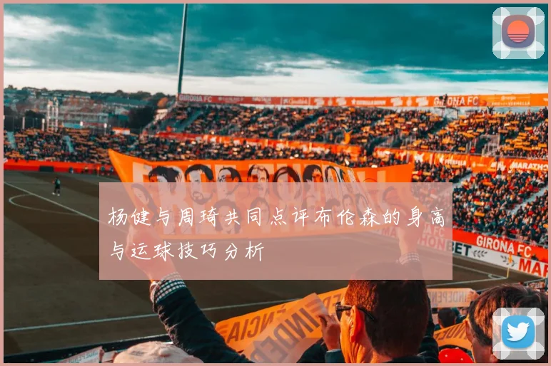 杨健与周琦共同点评布伦森的身高与运球技巧分析