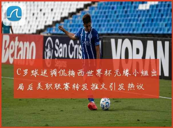 C罗球迷调侃梅西世界杯无缘小组出局后美职联赛转发推文引发热议