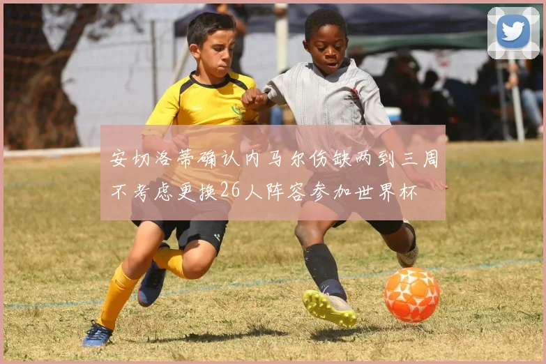 安切洛蒂确认内马尔伤缺两到三周不考虑更换26人阵容参加世界杯