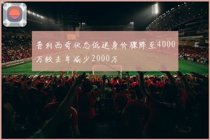 普利西奇状态低迷身价骤降至4000万较去年减少2000万