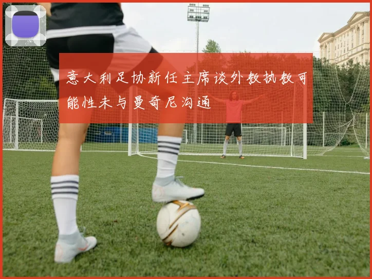 意大利足协新任主席谈外教执教可能性未与曼奇尼沟通