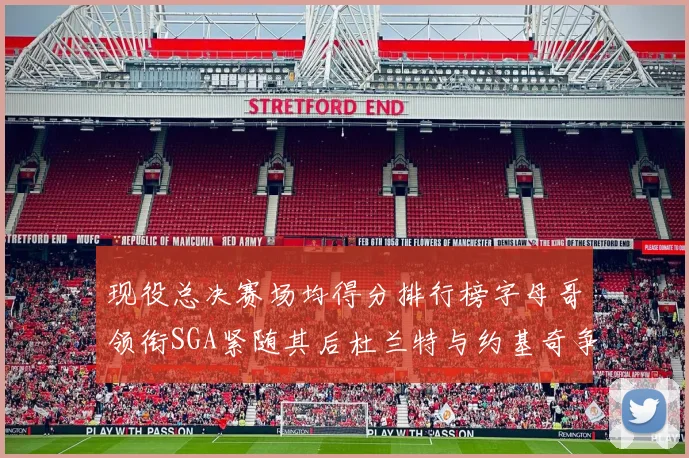 现役总决赛场均得分排行榜字母哥领衔SGA紧随其后杜兰特与约基奇争夺第三名
