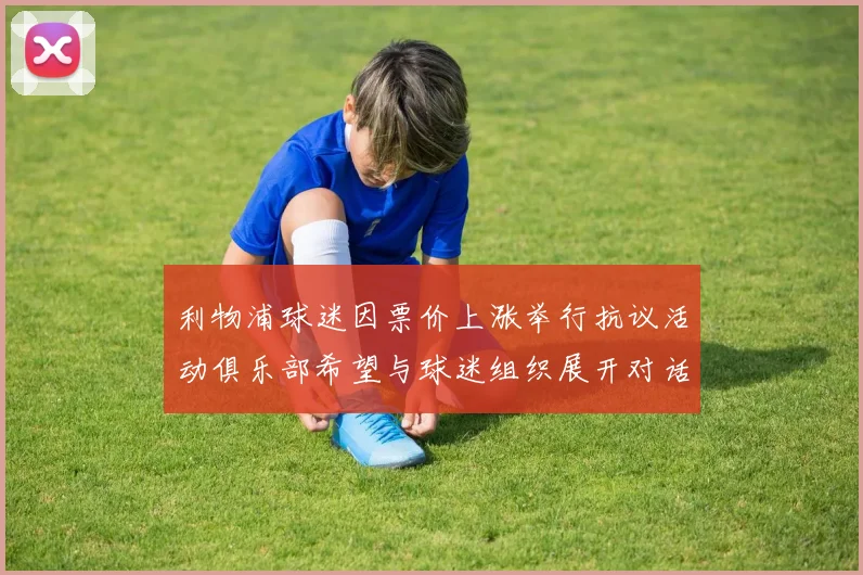 利物浦球迷因票价上涨举行抗议活动俱乐部希望与球迷组织展开对话