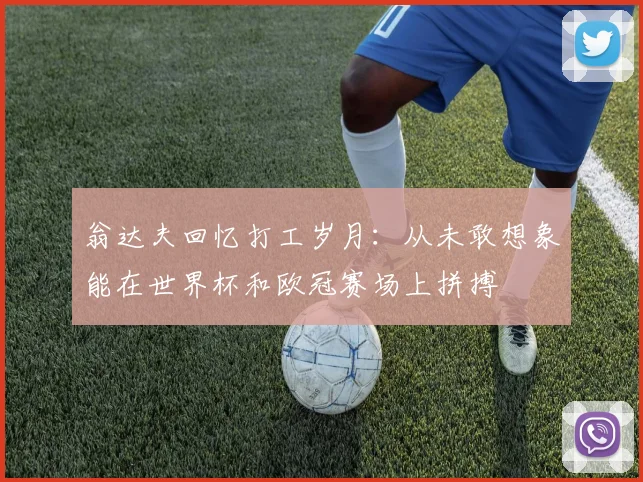 翁达夫回忆打工岁月:从未敢想象能在世界杯和欧冠赛场上拼搏