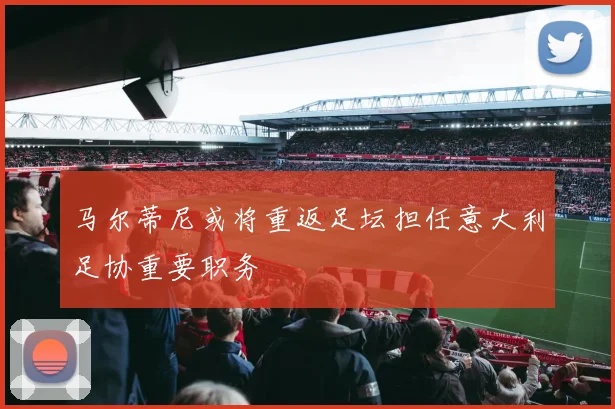 马尔蒂尼或将重返足坛担任意大利足协重要职务