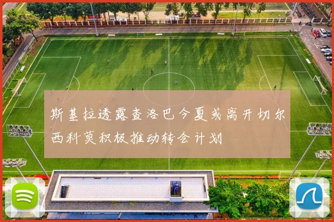 斯基拉透露查洛巴今夏或离开切尔西科莫积极推动转会计划