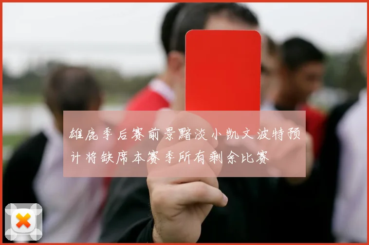 雄鹿季后赛前景黯淡小凯文波特预计将缺席本赛季所有剩余比赛