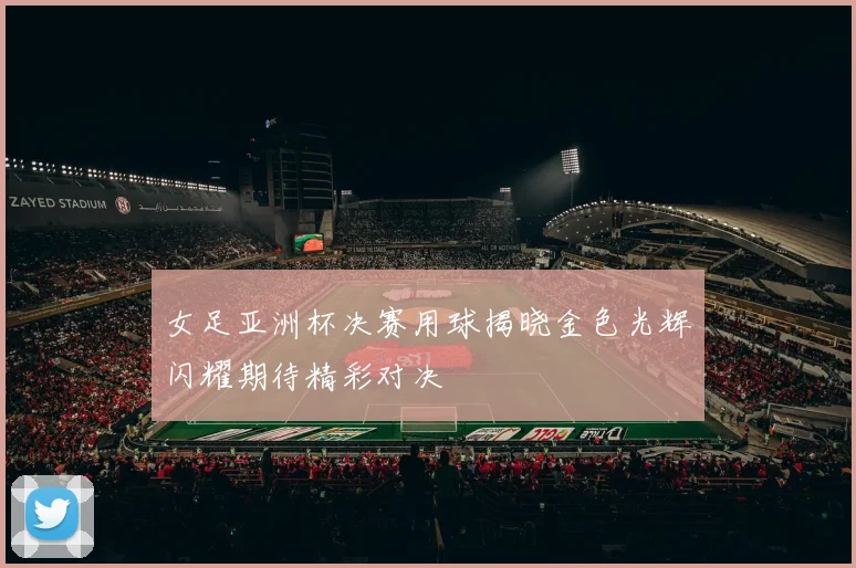 女足亚洲杯决赛用球揭晓金色光辉闪耀期待精彩对决