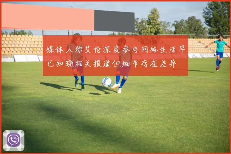 媒体人称艾伦深度参与网络生活早已知晓相关报道但细节存在差异