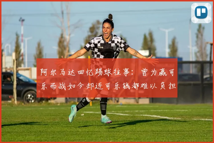 阿尔马达回忆踢球往事：曾为赢可乐而战如今却连可乐钱都难以负担
