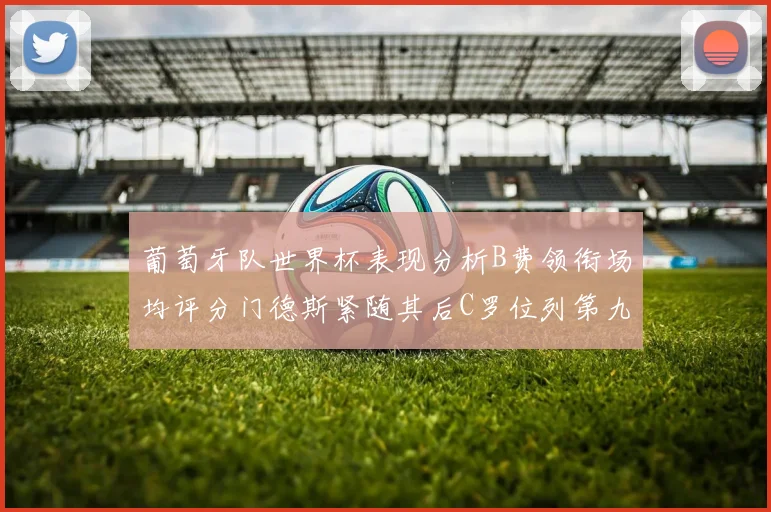 葡萄牙队世界杯表现分析B费领衔场均评分门德斯紧随其后C罗位列第九