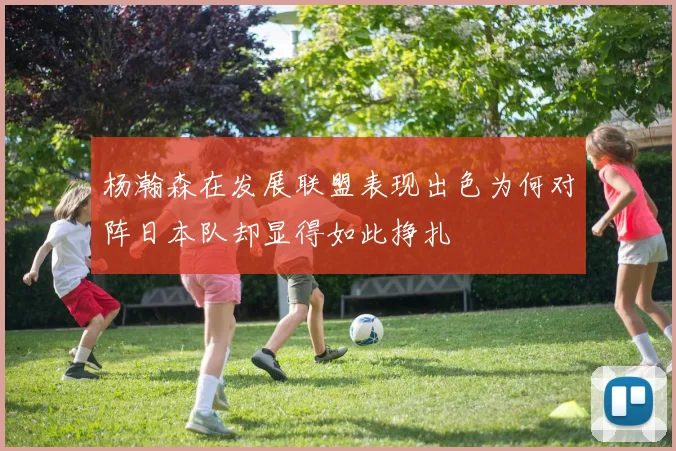 杨瀚森在发展联盟表现出色为何对阵日本队却显得如此挣扎